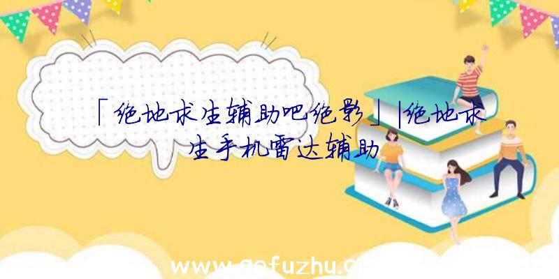 「绝地求生辅助吧绝影」|绝地求生手机雷达辅助